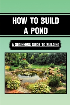 Paperback How To Build A Pond: A Beginners Guide To Building: Are Garden Ponds A Good Idea Book
