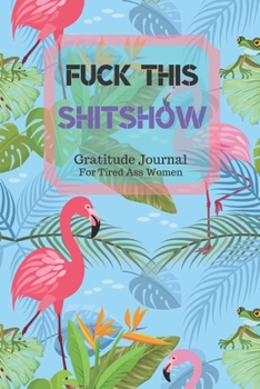 Fuck This Shit Show Gratitude Journal For Tired Ass Women: Cuss words Gratitude Journal Gift For Tired-Ass Women and Girls; Blank Templates to Record all your Fucking Thoughts