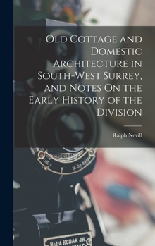 Hardcover Old Cottage and Domestic Architecture in South-West Surrey, and Notes On the Early History of the Division Book