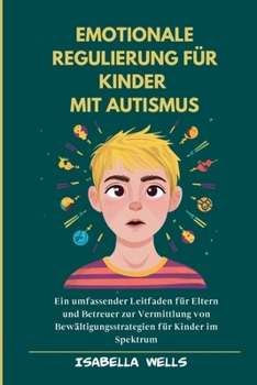 Emotionale Regulierung für Kinder mit Autismus: Ein umfassender Leitfaden für Eltern und Betreuer zur Vermittlung von Bewältigungsstrategien für Kinder im Spektrum (German Edition)