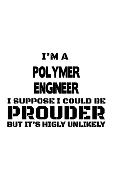 I'm A Polymer Engineer I Suppose I Could Be Prouder But It's Highly Unlikely: Best Polymer Engineer Notebook, Journal Gift, Diary, Doodle Gift or Notebook | 6 x 9 Compact Size- 109 Blank Lined Pages