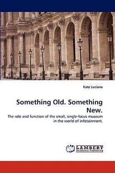 Something Old. Something New.: The role and function of the small, single-focus museum in the world of infotainment.