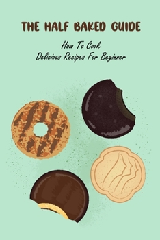 The Half Baked Guide: How To Cook Delicious Recipes For Beginner: The Half Baked Guide Book