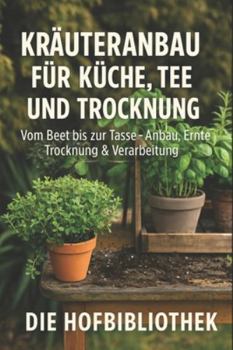 Kräuteranbau für Einsteiger: Küche, Tee & Trocknung leicht gemacht: Der praktische Ratgeber für Anbau, Ernte, Haltbarmachen & Genuss aus dem eigenen Kräutergarten