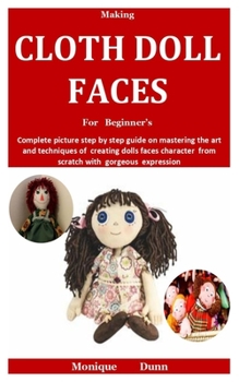 Paperback Making Cloth Doll Faces For Beginner's: Complete picture step by step guide on mastering the art and techniques of creating dolls faces character from Book