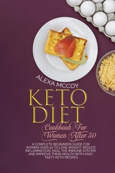 Keto Diet Cookbook For Women After 50: A Complete Beginners Guide For Women Over 50 To Lose Weight, Reduce Inflammation, Heal The Immune System, And Improve Their Health With Easy, Tasty Keto Recipes