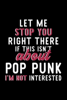 Let Me Stop You Right There If This Isn't About Pop Punk I'm Not Interested: Notebook for Pop Punk Lover | Great Christmas & Birthday Gift Idea for ... | Pop Punk Fan Diary | 120 pages 6x9 inches