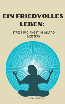 Ein friedvolles Leben: Stress und Angst im Alltag meistern (German Edition)