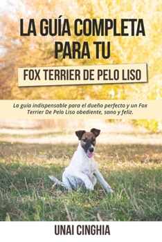 Paperback La Guía Completa Para Tu Fox Terrier De Pelo Liso: La guía indispensable para el dueño perfecto y un Fox Terrier De Pelo Liso obediente, sano y feliz. [Spanish] Book