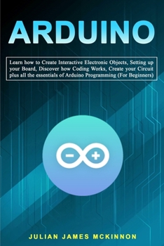 Paperback Arduino: Learn how to Create Interactive Electronic Objects, Setting up your Board, Discover how Coding Works, Create your Circ Book