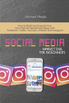 Paperback Social Media Marketing for Beginners: How to Build and Execute Your Own Internet Marketing Strategy with Facebook, Twitter, YouTube, LinkedIn and Inst Book