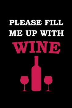 Please Fill Me Up With Wine: Wine Tracker Journal/ A Notebook/ Wine Pairing Guide/ Wine Tasting Log/ Wine Tasting Sheets & Diary to Write Wine Tracker ... Pages (Gift For Wine Lovers and Connoisseurs)