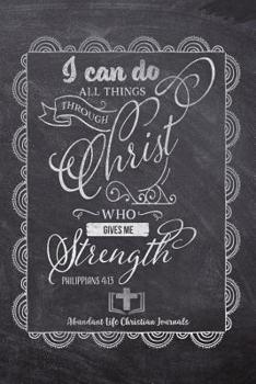 I Can Do All Things Through Christ Who Gives Me Strength Phillipians 4: 13: Your Inspirational Christian Faith Gratitude Diary Notebook To Record, Remember, Reflect and To Achieve Total Happiness - Be