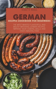 Hardcover German Recipes Cookbook for Beginners: The Most Wanted Flavourful And Mouth-Watering German Recipes. Improve Your Cooking Skills And Enjoy Amazing Foo Book