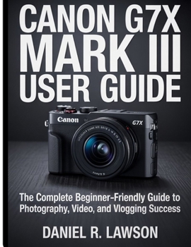 Canon G7X Mark III User guide: The Complete Beginner-Friendly Guide to Photography, Video, and Vlogging Success