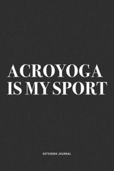 Acroyoga Is My Sport: A 6x9 Inch Notebook Journal Diary With A Bold Text Font Slogan On A Matte Cover and 120 Blank Lined Pages Makes A Great Alternative To A Card