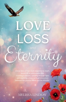 Love, Loss and Eternity: A true story of two souls separated by death, bound by an unbreakable love, reuniting in dreams, speaking through signs, and ... between the physical world and the Afterlife.