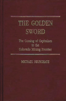 The Golden Sword: The Coming of Capitalism to the Colorado Mining Frontier (Contributions in American Studies)