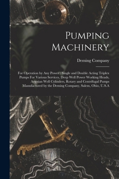 Pumping Machinery: For Operation by any Power: Single and Double Acting Triplex Pumps For Various Services, Deep Well Power Working Heads, Artesian ... by the Deming Company, Salem, Ohio, U.S.A