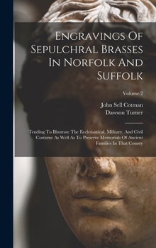 Hardcover Engravings Of Sepulchral Brasses In Norfolk And Suffolk: Tending To Illustrate The Ecclesiastical, Military, And Civil Costume As Well As To Preserve Book