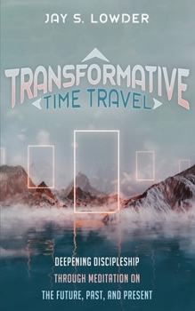Transformative Time Travel: Deepening Discipleship Through Meditation on the Future, Past, and Present