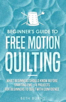 Paperback Beginner's Guide to Free Motion Quilting: What Beginners Should Know Before Starting FMQ + 4 Projects for Beginners to Quilt with Confidence Book