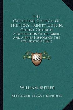 Paperback The Cathedral Church Of The Holy Trinity Dublin, Christ Church: A Description Of Its Fabric, And A Brief History Of The Foundation (1901) Book