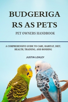 BUDGERIGARS AS PETS: A COMPREHENSIVE GUIDE TO CARE, HABITAT, DIET, HEALTH, TRAINING, AND BONDING