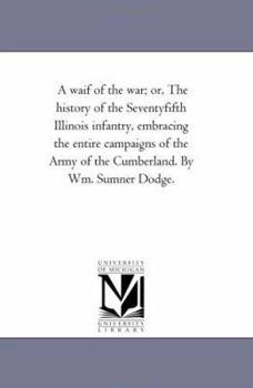 A waif of the war; or, The history of the Seventyfifth Illinois infantry, embracing the entire campaigns of the Army of the Cumberland. By Wm. Sumner Dodge.