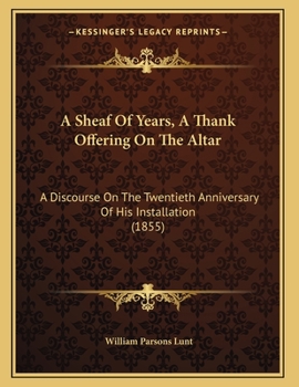 Paperback A Sheaf Of Years, A Thank Offering On The Altar: A Discourse On The Twentieth Anniversary Of His Installation (1855) Book