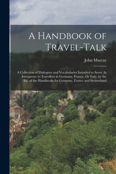 A Handbook Of Travel-Talk - A collection Of Dialogues And Vocabularies Intended To Serve As Interpreter To English Travellers Abroad Or Foreigners Visiting England