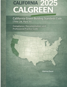 2025 CALGreen: California Green Building Standards Code (Title 24, Part 11): Compliance, Documentation, and Professional Practice Guide (California Building Standards Code Series)