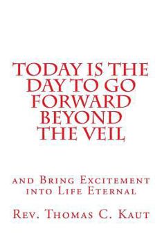 Paperback Today is the Day to Go Forward Beyond the Veil: and Bring Excitement into Life Eternal Book