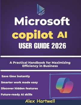 Microsoft Copilot AI User Guide 2026: A Practical Handbook for Maximizing Efficiency in Business, Study, and Everyday Computing