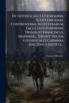 De Gothescalci Et Johannis Scoti Erigenae Controversia In Litterarum Facultate Parisiensi Disseruit Franciscus Monnier,... Insunt Decem Gothescalci Carmina Hactenus Inedita...