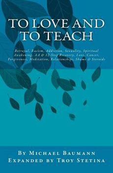 To Love and to Teach: Betrayal, Racism, Addiction, Sexuality, Spiritual Awakening, AA & 12-Step Recovery, Love, Cancer, Forgiveness, Meditation, Relationships, Shame & Steroids