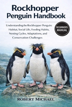 ROCKHOPPER PENGUIN HANDBOOK: Understanding the Rockhopper Penguin: Habitat, Social Life, Feeding Habits, Nesting Cycles, Adaptations, and Conservation Challenges