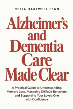 Alzheimer's and Dementia Care Made Clear: A Practical Guide to Understanding Memory Loss, Managing Difficult Behaviors, and Supporting Your Loved One with Confidence