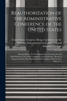 Reauthorization of the Administrative Conference of the United States: Hearing Before the Subcommittee on Commercial and Administrative Law of the ... Fourth Congress, First Session, May 11, 1