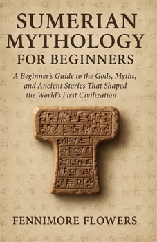 SUMERIAN MYTHOLOGY FOR BEGINNERS: A Beginner’s Guide to the Gods, Myths, and Ancient Stories That Shaped the World’s First Civilization