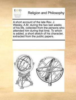 Paperback A Short Account of the Late Rev. J. Wesley, A.M. During the Two Last Weeks of His Life, Collected from the Persons Who Attended Him During That Time. Book