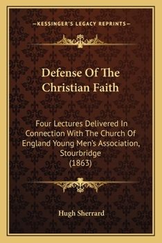 Defense Of The Christian Faith: Four Lectures Delivered In Connection With The Church Of England Young Men's Association, Stourbridge