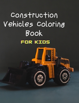 Construction Vehicles Coloring Book For Kids: A Fun Coloring Activity Book For Boys and Girls Filled With Big Trucks, Cranes, Tractors, Diggers and Dumpers (Construction Coloring Books for Kids)
