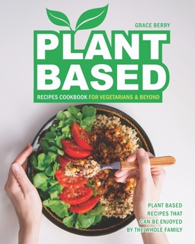 Plant Based Recipes Cookbook for Vegetarians & Beyond: Plant Based Recipes That Can Be Enjoyed by The Whole Family