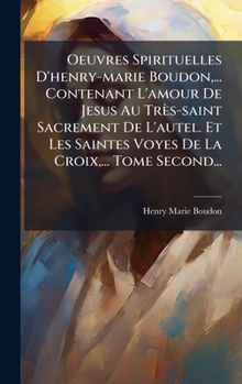 Oeuvres Spirituelles D'henry-marie Boudon, ... Contenant L'amour De Jesus Au Très-saint Sacrement De L'autel. Et Les Saintes Voyes De La Croix, ... Tome Second... (French Edition)