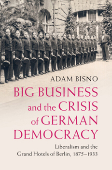Big Business and the Crisis of German Democracy: Liberalism and the Grand Hotels of Berlin, 1875-1933