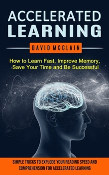 Paperback Accelerated Learning: How to Learn Fast, Improve Memory, Save Your Time and Be Successful (Simple Tricks to Explode Your Reading Speed and C Book