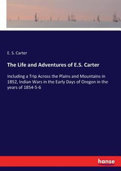 Paperback The Life and Adventures of E.S. Carter: Including a Trip Across the Plains and Mountains in 1852, Indian Wars in the Early Days of Oregon in the years Book