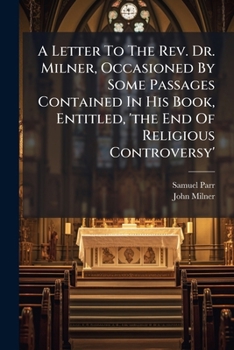 A Letter to the REV. Dr. Milner, Occasioned by Some Passages Contained in His Book, Entitled, 'The End of Religious Controversy'