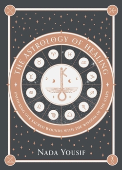 The Astrology of Healing: Unlocking Our Sacred Wounds with the Wisdom of the Stars